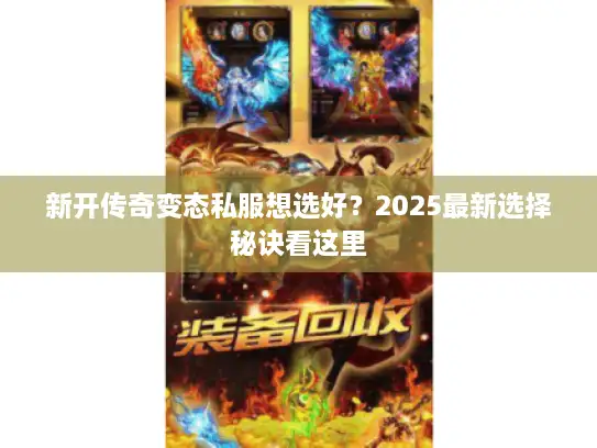 新开传奇变态私服想选好?2025最新选择秘诀看这里 新开传奇变态私服想选好?2025最新选择秘诀看这里