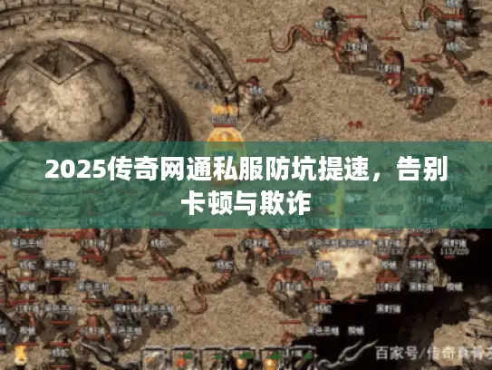 2025传奇网通私服防坑提速，告别卡顿与欺诈
