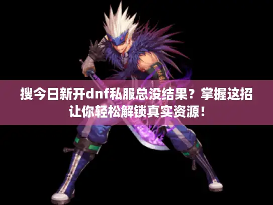 搜今日新开dnf私服总没结果？掌握这招让你轻松解锁真实资源！