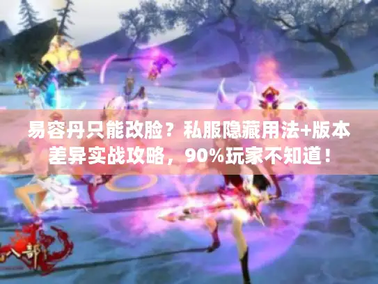 易容丹只能改脸？私服隐藏用法+版本差异实战攻略，90%玩家不知道！