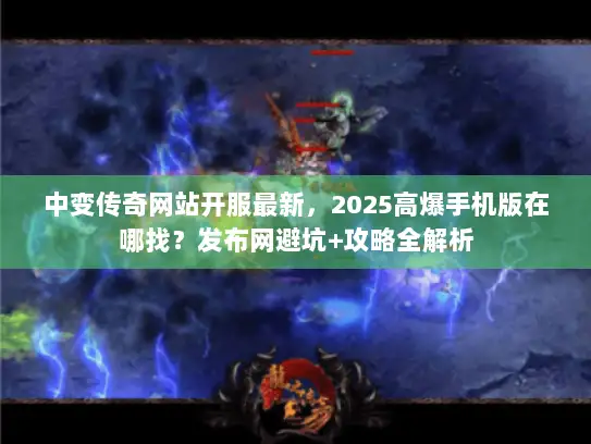 中变传奇网站开服最新，2025高爆手机版在哪找？发布网避坑+攻略全解析