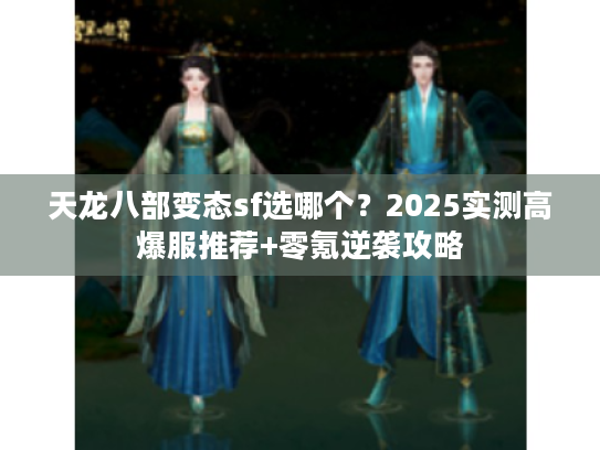 天龙八部变态sf选哪个？2025实测高爆服推荐+零氪逆袭攻略