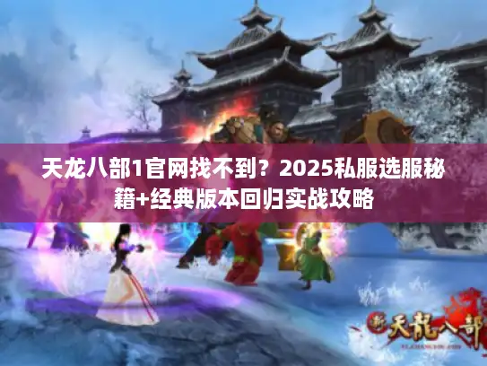 天龙八部1官网找不到？2025私服选服秘籍+经典版本回归实战攻略