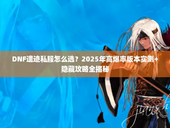 DNF遗迹私服怎么选？2025年高爆率版本实测+隐藏攻略全揭秘
