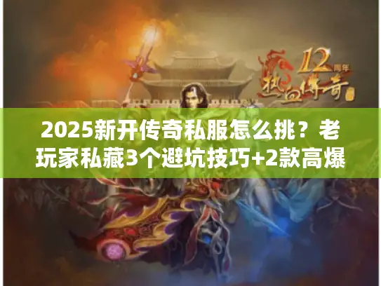 2025新开传奇私服怎么挑？老玩家私藏3个避坑技巧+2款高爆版实测
