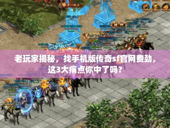 老玩家揭秘，找手机版传奇sf官网费劲，这3大痛点你中了吗？