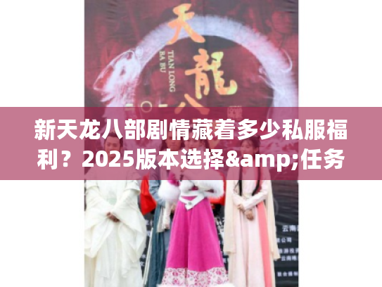 新天龙八部剧情藏着多少私服福利？2025版本选择&任务攻略全揭秘