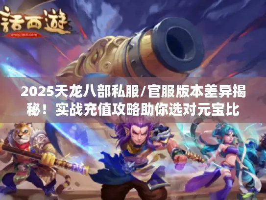 2025天龙八部私服/官服版本差异揭秘！实战充值攻略助你选对元宝比例不踩坑