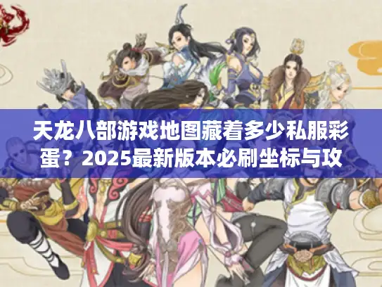 天龙八部游戏地图藏着多少私服彩蛋？2025最新版本必刷坐标与攻略揭秘