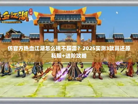 仿官方热血江湖怎么挑不踩雷？2025实测3款高还原私服+进阶攻略