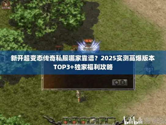 新开超变态传奇私服哪家靠谱？2025实测高爆版本TOP3+独家福利攻略