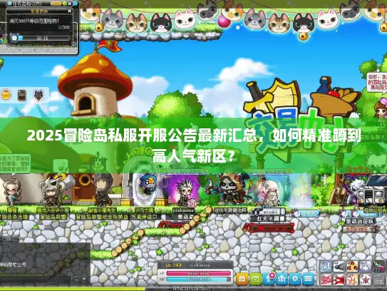 2025冒险岛私服开服公告最新汇总，如何精准蹲到高人气新区？