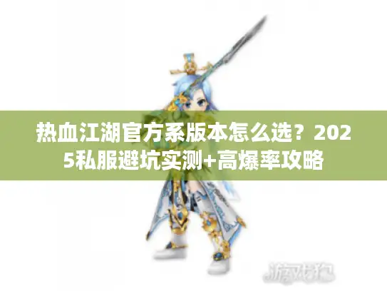 热血江湖官方系版本怎么选？2025私服避坑实测+高爆率攻略
