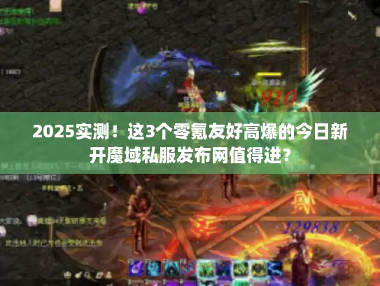 2025实测！这3个零氪友好高爆的今日新开魔域私服发布网值得进？