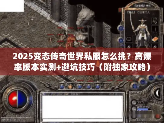 2025变态传奇世界私服怎么挑？高爆率版本实测+避坑技巧（附独家攻略）