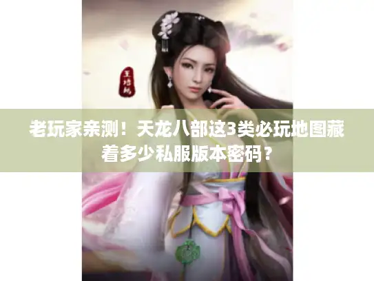 老玩家亲测!天龙八部这3类必玩地图藏着多少私服版本密码? 老玩家亲测!天龙八部这3类必玩地图藏着多少私服版本密码?