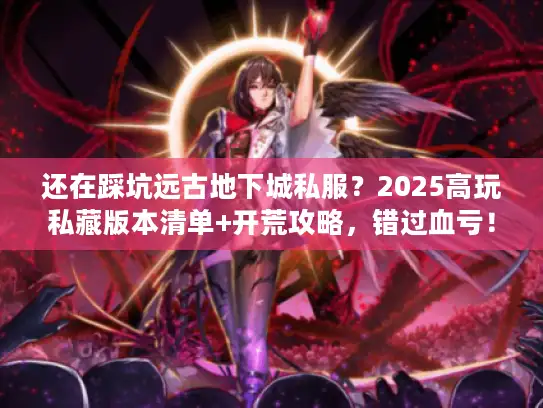 还在踩坑远古地下城私服？2025高玩私藏版本清单+开荒攻略，错过血亏！