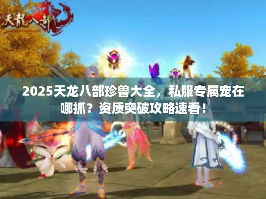 2025天龙八部珍兽大全，私服专属宠在哪抓？资质突破攻略速看！