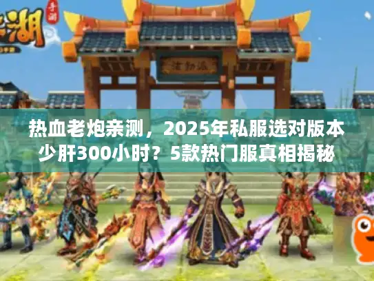 热血老炮亲测，2025年私服选对版本少肝300小时？5款热门服真相揭秘