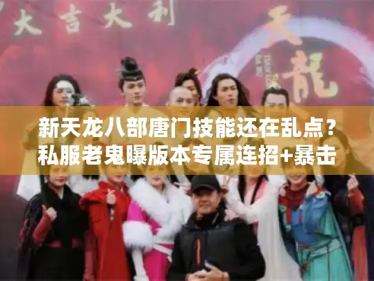 新天龙八部唐门技能还在乱点？私服老鬼曝版本专属连招+暴击溢出急救方案