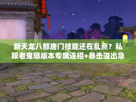 新天龙八部唐门技能还在乱点？私服老鬼曝版本专属连招+暴击溢出急救方案