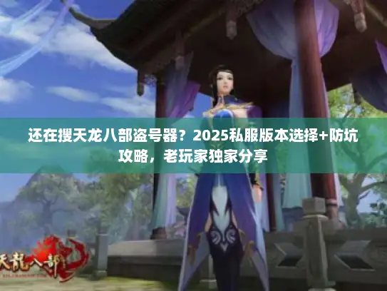 还在搜天龙八部盗号器?2025私服版本选择+防坑攻略,老玩家独家分享 还在搜天龙八部盗号器?2025私服版本选择+防坑攻略,老玩家独家分享