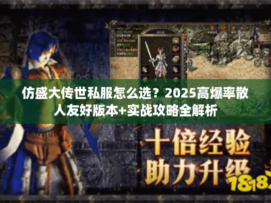 仿盛大传世私服怎么选？2025高爆率散人友好版本+实战攻略全解析