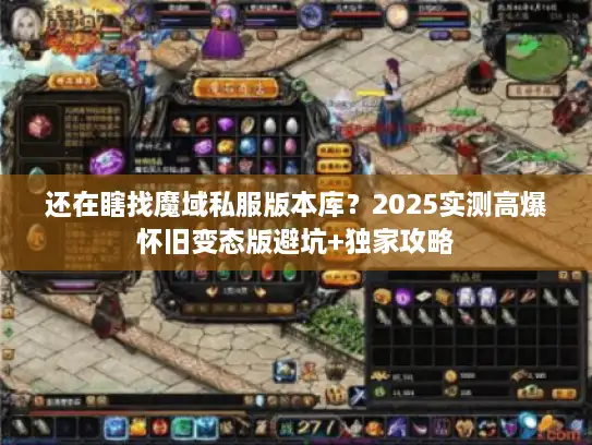 还在瞎找魔域私服版本库？2025实测高爆怀旧变态版避坑+独家攻略