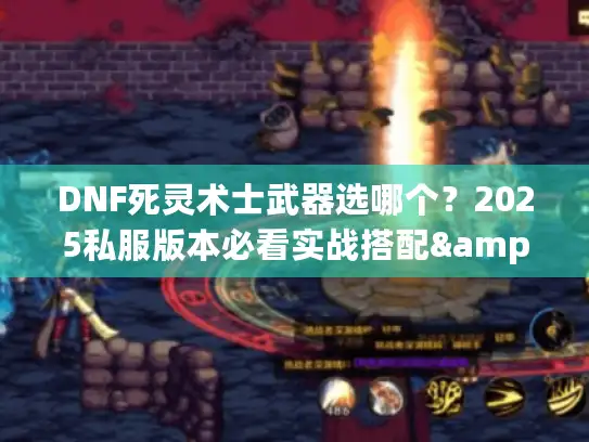 DNF死灵术士武器选哪个？2025私服版本必看实战搭配&隐藏强化技巧