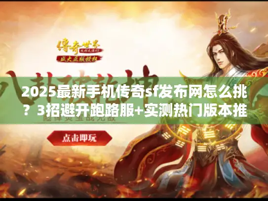 2025最新手机传奇sf发布网怎么挑？3招避开跑路服+实测热门版本推荐
