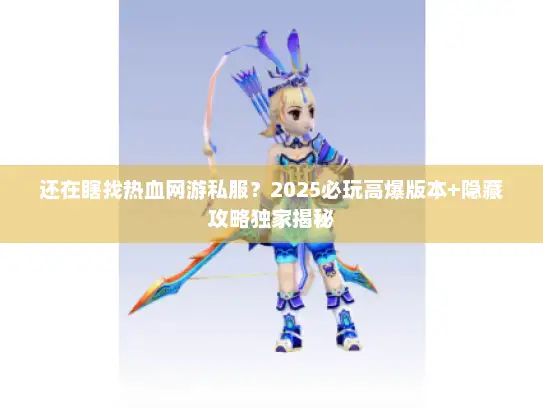 还在瞎找热血网游私服？2025必玩高爆版本+隐藏攻略独家揭秘