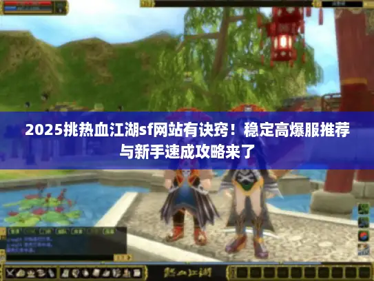 2025挑热血江湖sf网站有诀窍！稳定高爆服推荐与新手速成攻略来了