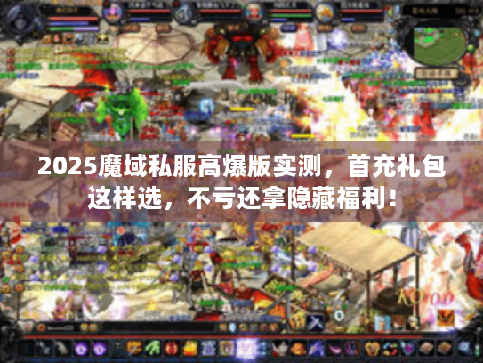 2025魔域私服高爆版实测,首充礼包这样选,不亏还拿隐藏福利! 2025魔域私服高爆版实测,首充礼包这样选,不亏还拿隐藏福利!