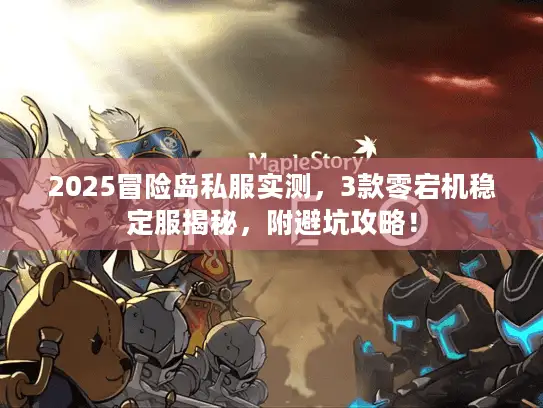 2025冒险岛私服实测，3款零宕机稳定服揭秘，附避坑攻略！