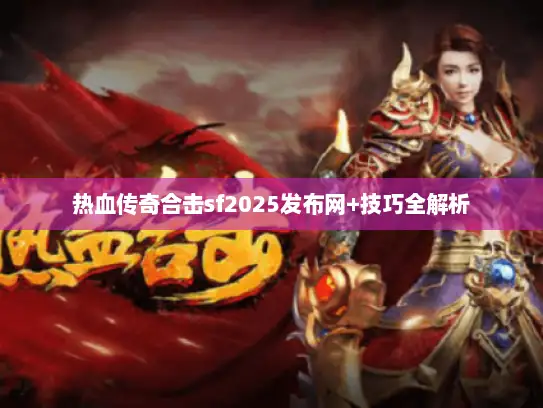 热血传奇合击sf2025发布网+技巧全解析