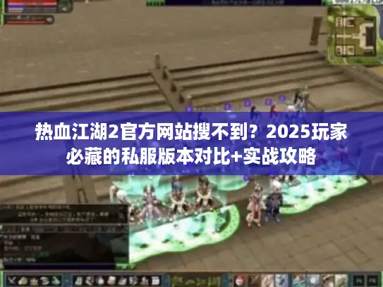 热血江湖2官方网站搜不到？2025玩家必藏的私服版本对比+实战攻略