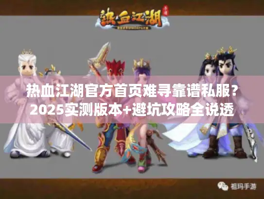 热血江湖官方首页难寻靠谱私服?2025实测版本+避坑攻略全说透 热血江湖官方首页难寻靠谱私服?2025实测版本+避坑攻略全说透