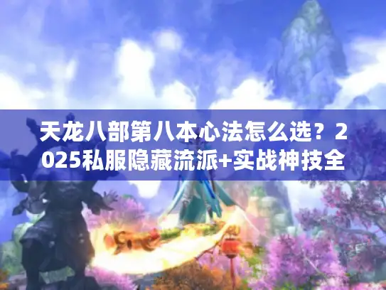 天龙八部第八本心法怎么选?2025私服隐藏流派+实战神技全揭秘 天龙八部第八本心法怎么选?2025私服隐藏流派+实战神技全揭秘