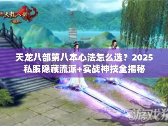 天龙八部第八本心法怎么选?2025私服隐藏流派+实战神技全揭秘 天龙八部第八本心法怎么选?2025私服隐藏流派+实战神技全揭秘
