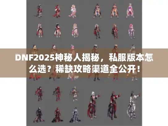 DNF2025神秘人揭秘，私服版本怎么选？稀缺攻略渠道全公开！
