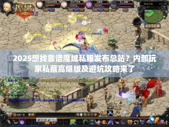 2025想找靠谱魔域私服发布总站？内部玩家私藏高爆版及避坑攻略来了