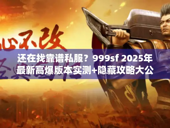 还在找靠谱私服？999sf 2025年最新高爆版本实测+隐藏攻略大公开