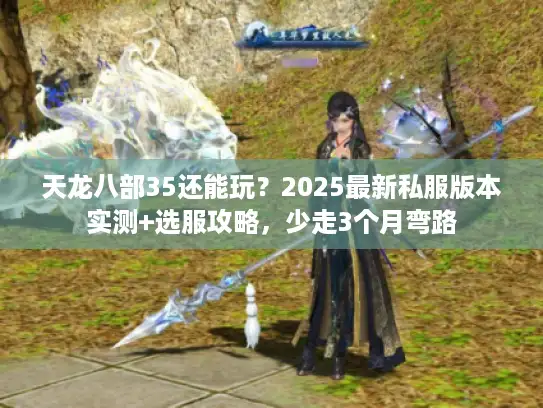 天龙八部35还能玩？2025最新私服版本实测+选服攻略，少走3个月弯路