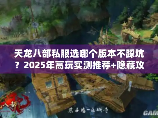 天龙八部私服选哪个版本不踩坑?2025年高玩实测推荐+隐藏攻略合集 天龙八部私服选哪个版本不踩坑?2025年高玩实测推荐+隐藏攻略合集