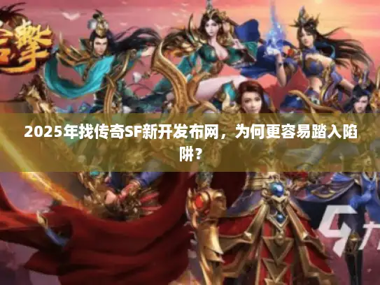 2025年找传奇SF新开发布网，为何更容易踏入陷阱？