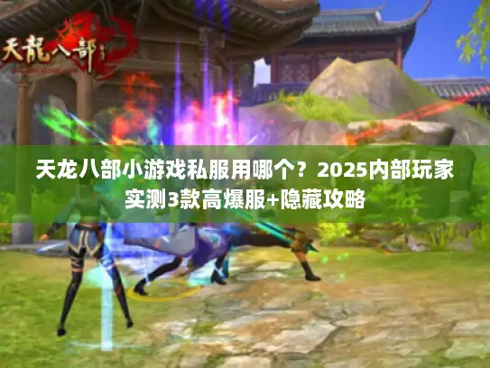天龙八部小游戏私服用哪个？2025内部玩家实测3款高爆服+隐藏攻略