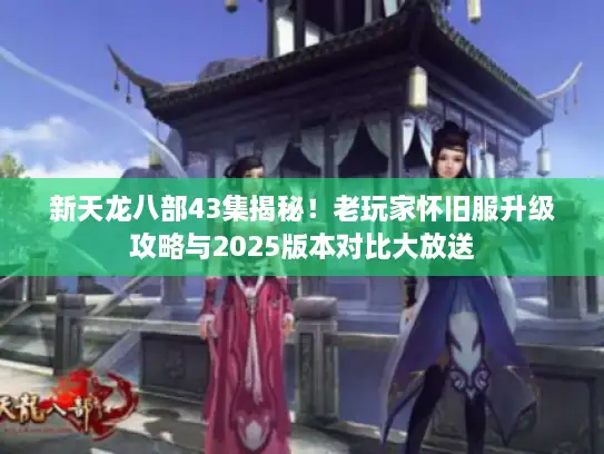 新天龙八部43集揭秘!老玩家怀旧服升级攻略与2025版本对比大放送 新天龙八部43集揭秘!老玩家怀旧服升级攻略与2025版本对比大放送