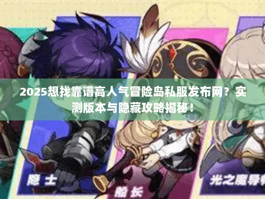2025想找靠谱高人气冒险岛私服发布网？实测版本与隐藏攻略揭秘！