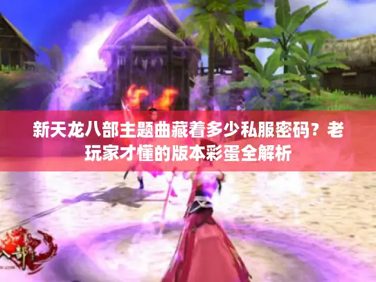 新天龙八部主题曲藏着多少私服密码?老玩家才懂的版本彩蛋全解析 新天龙八部主题曲藏着多少私服密码?老玩家才懂的版本彩蛋全解析