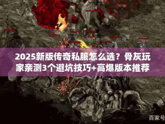 2025新版传奇私服怎么选?骨灰玩家亲测3个避坑技巧+高爆版本推荐 2025新版传奇私服怎么选?骨灰玩家亲测3个避坑技巧+高爆版本推荐